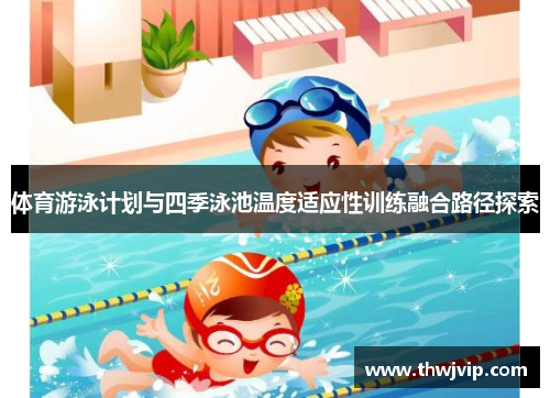 体育游泳计划与四季泳池温度适应性训练融合路径探索